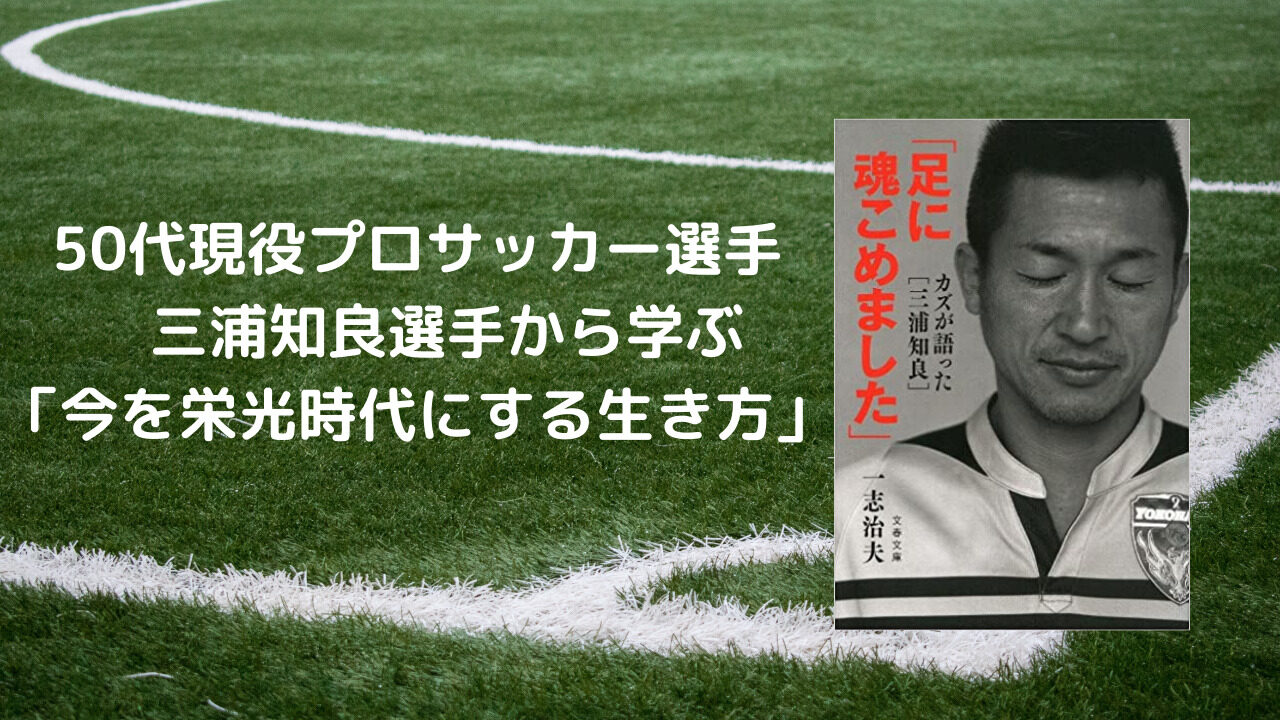 スポーツから学ぶ 日本サッカー界のレジェンド 三浦知良選手から学ぶ 今を栄光時代にする生き方 自由への導火線 まさひろの日記